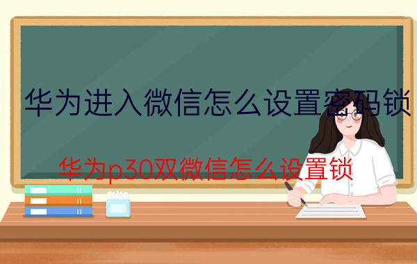 华为进入微信怎么设置密码锁 华为p30双微信怎么设置锁？